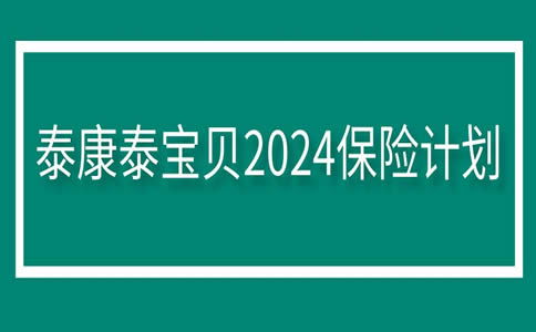 泰康泰宝贝2024保险计划怎么样 含医疗和重疾吗 条款 产品优势
